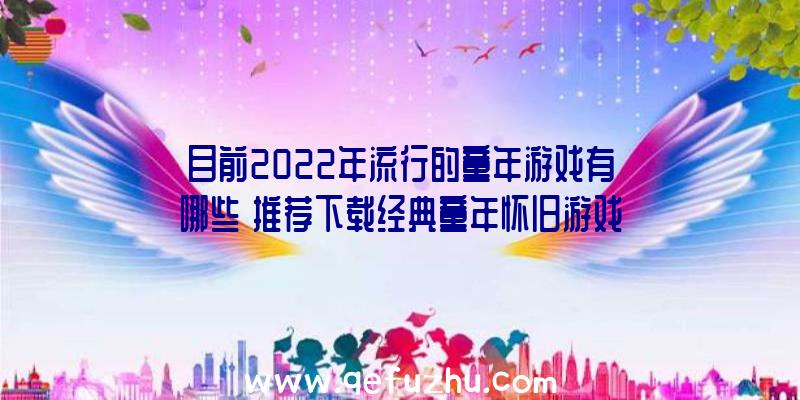 目前2022年流行的童年游戏有哪些